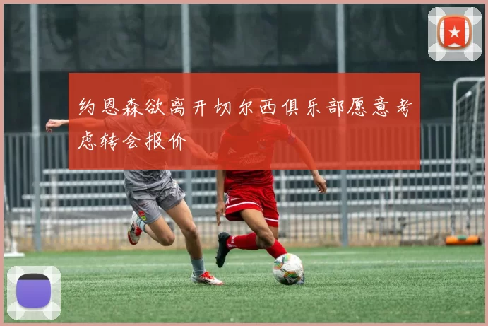 约恩森欲离开切尔西俱乐部愿意考虑转会报价
