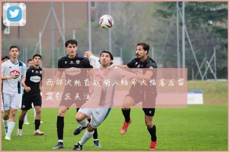 西部次轮首战湖人赔率大幅落后雷霆引发关注