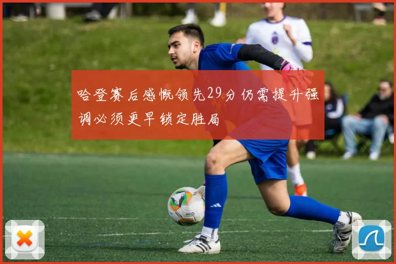 哈登赛后感慨领先29分仍需提升强调必须更早锁定胜局