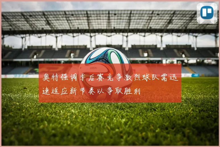 奥特强调季后赛竞争激烈球队需迅速适应新节奏以争取胜利