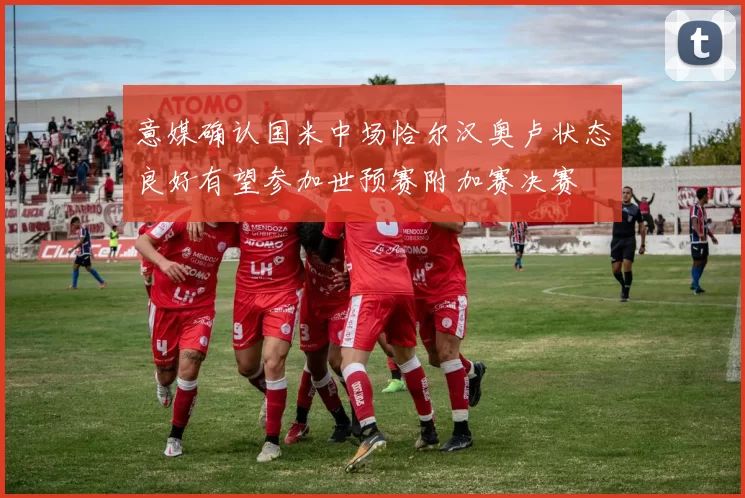 意媒确认国米中场恰尔汉奥卢状态良好有望参加世预赛附加赛决赛