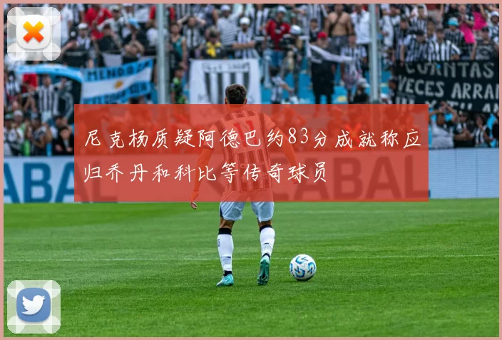 尼克杨质疑阿德巴约83分成就称应归乔丹和科比等传奇球员