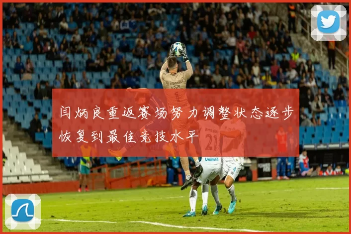 闫炳良重返赛场努力调整状态逐步恢复到最佳竞技水平