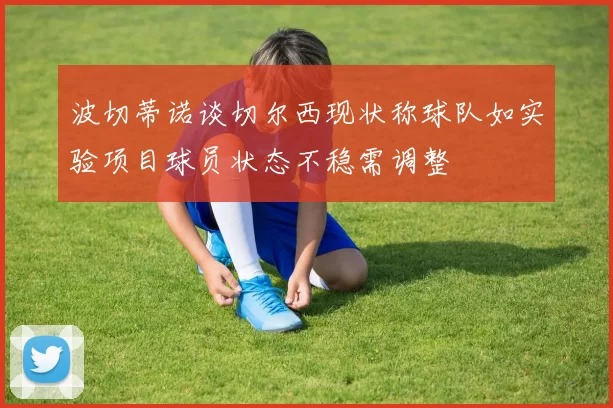 波切蒂诺谈切尔西现状称球队如实验项目球员状态不稳需调整