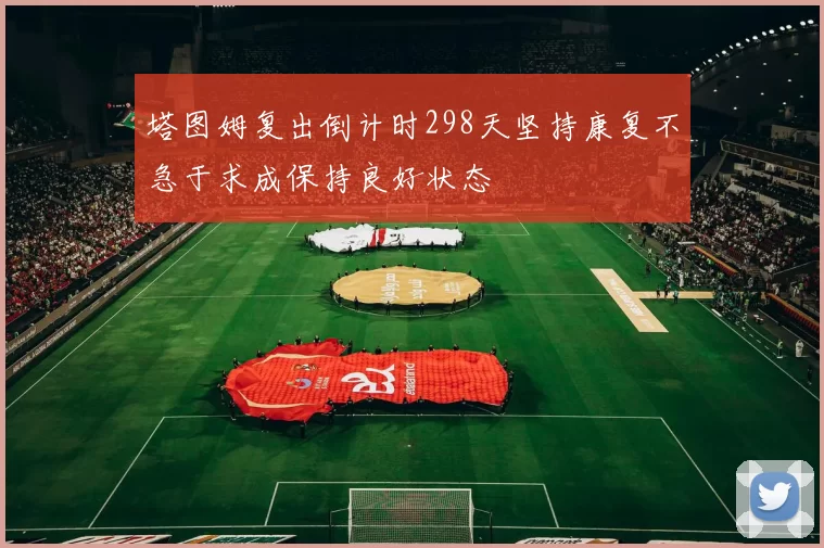 塔图姆复出倒计时298天坚持康复不急于求成保持良好状态