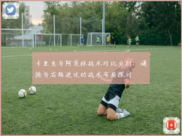 卡里克与阿莫林战术对比分析：逼抢与右路进攻的战术布局探讨