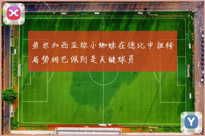 劳尔加西亚称小蜘蛛在德比中扭转局势姆巴佩则是关键球员