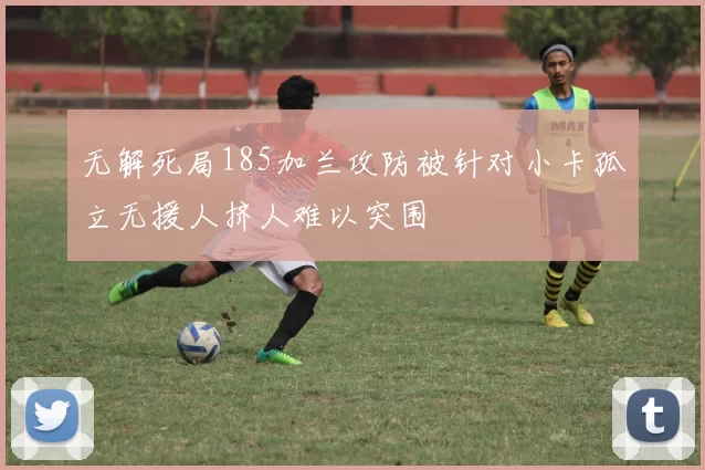 无解死局185加兰攻防被针对小卡孤立无援人挤人难以突围