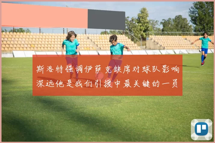 斯洛特强调伊萨克缺席对球队影响深远他是我们引援中最关键的一员