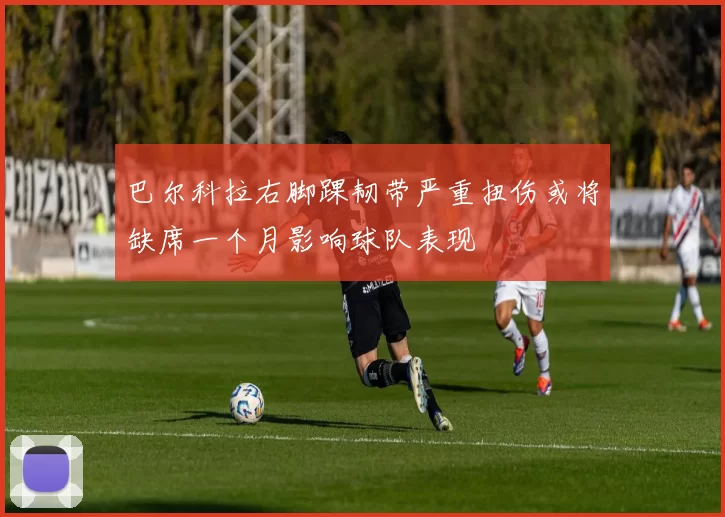 巴尔科拉右脚踝韧带严重扭伤或将缺席一个月影响球队表现